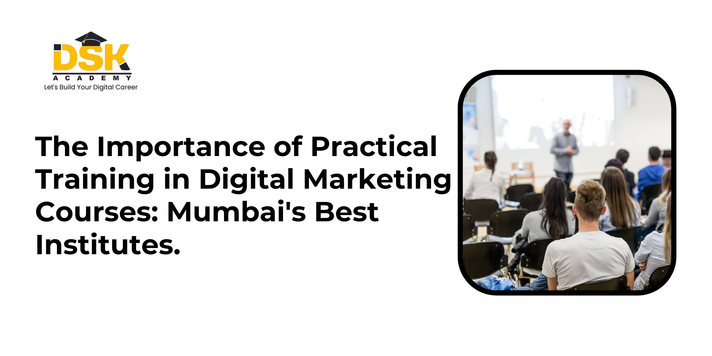 The Importance of Practical Training in Digital Marketing Courses: Mumbai’s Best Institutes.